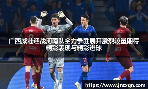 广西威壮迎战河南队全力争胜展开激烈较量期待精彩表现与精彩进球