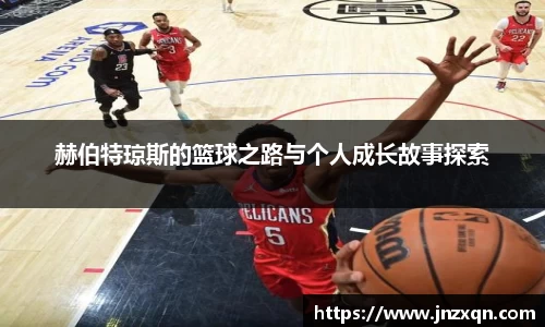 赫伯特琼斯的篮球之路与个人成长故事探索