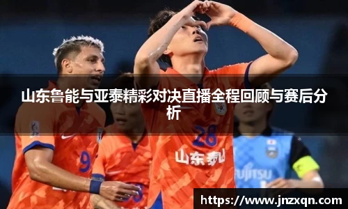 山东鲁能与亚泰精彩对决直播全程回顾与赛后分析