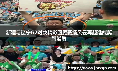 新疆与辽宁G2对决精彩回顾赛场风云再起谁能笑到最后