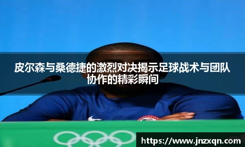 皮尔森与桑德捷的激烈对决揭示足球战术与团队协作的精彩瞬间