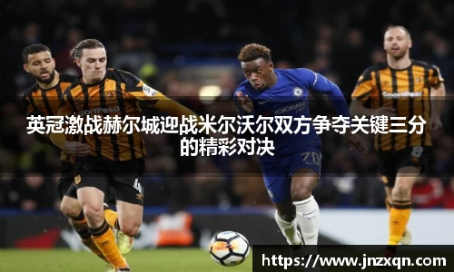 英冠激战赫尔城迎战米尔沃尔双方争夺关键三分的精彩对决